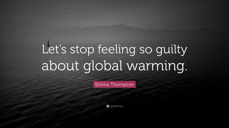 Emma Thompson Quote: “Let’s stop feeling so guilty about global warming.”