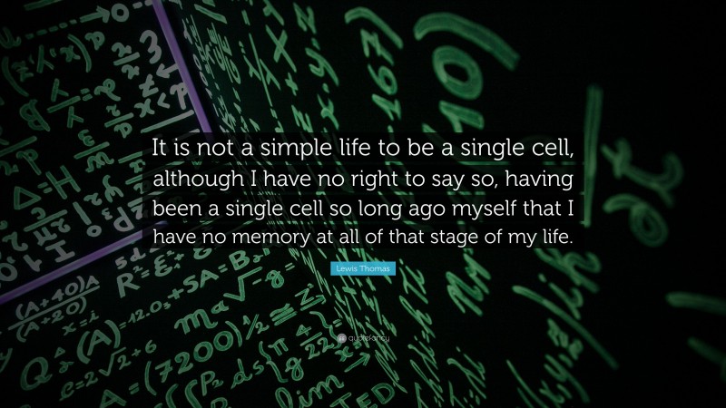 Lewis Thomas Quote: “It is not a simple life to be a single cell, although I have no right to say so, having been a single cell so long ago myself that I have no memory at all of that stage of my life.”