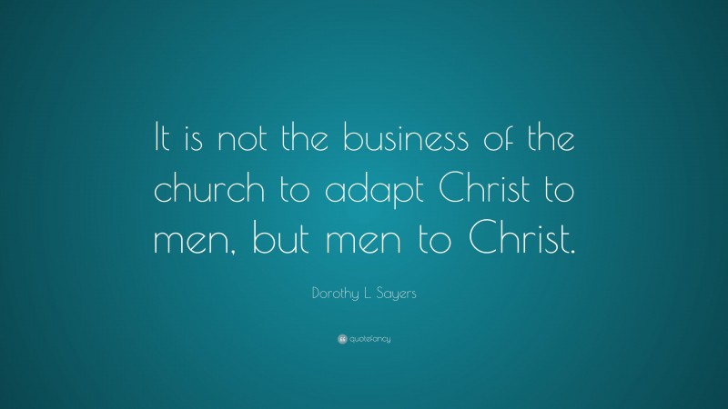 Dorothy L. Sayers Quote: “It is not the business of the church to adapt Christ to men, but men to Christ.”