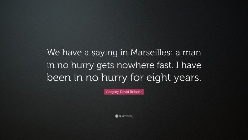 Gregory David Roberts Quote: “We have a saying in Marseilles: a man in no hurry gets nowhere fast. I have been in no hurry for eight years.”
