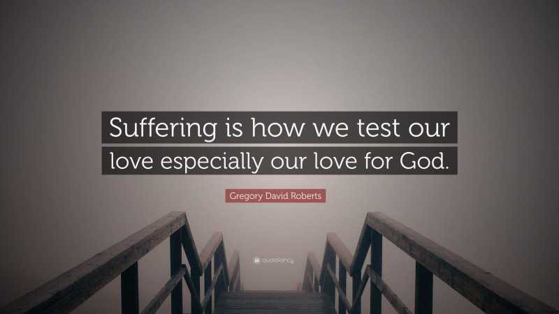 Gregory David Roberts Quote: “Suffering is how we test our love especially our love for God.”