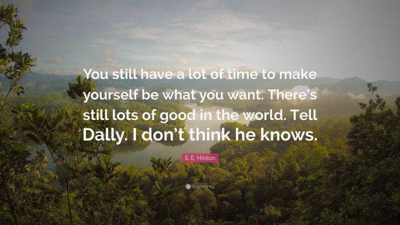 S. E. Hinton Quote: “You still have a lot of time to make yourself be what you want. There’s still lots of good in the world. Tell Dally. I don’t think he knows.”