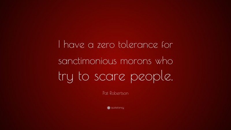 Pat Robertson Quote: “I have a zero tolerance for sanctimonious morons who try to scare people.”