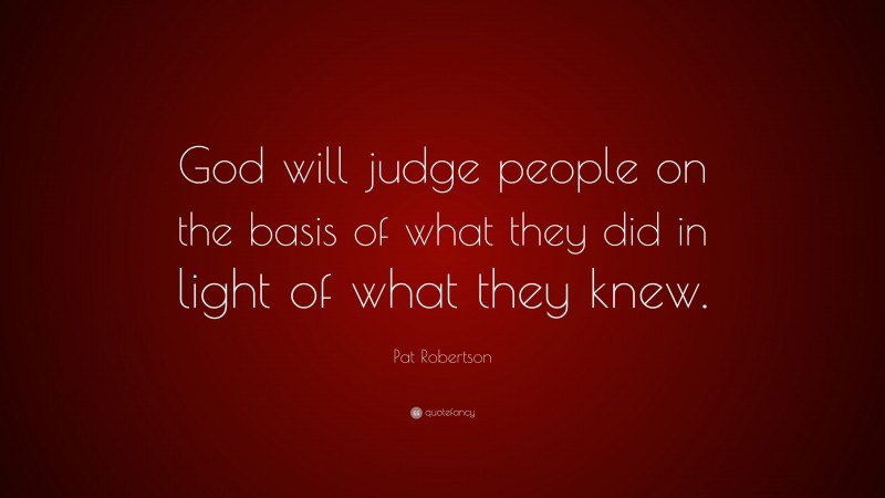 Pat Robertson Quote: “God will judge people on the basis of what they did in light of what they knew.”