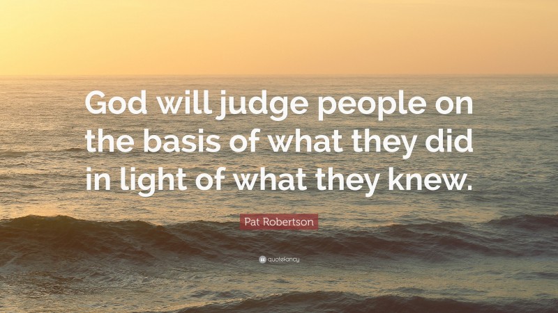 Pat Robertson Quote: “God will judge people on the basis of what they did in light of what they knew.”