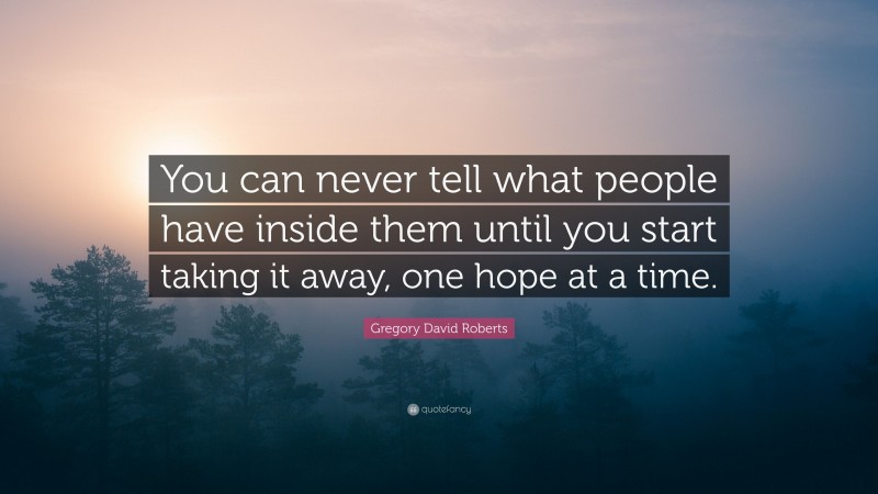 Gregory David Roberts Quote: “You can never tell what people have inside them until you start taking it away, one hope at a time.”