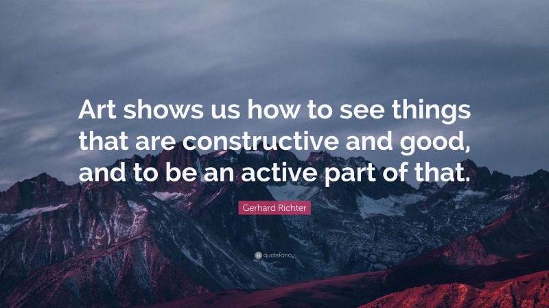 Gerhard Richter Quote: “Art shows us how to see things that are constructive and good, and to be an active part of that.”