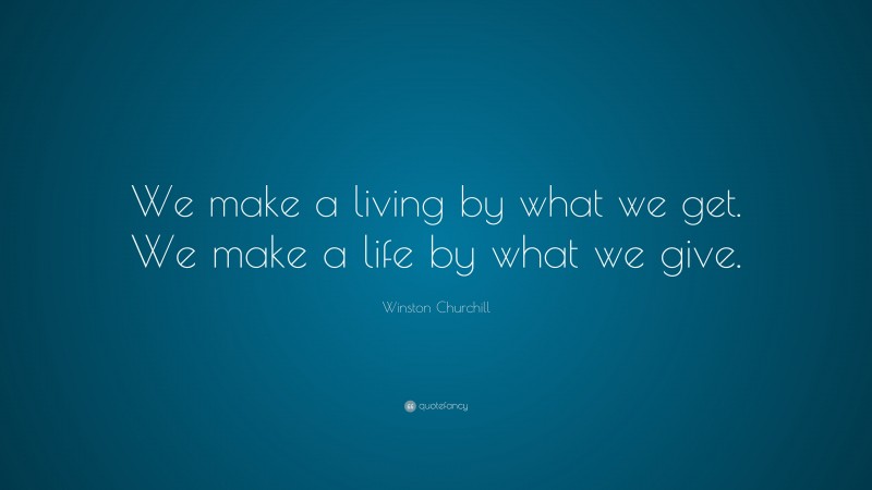 Winston Churchill Quote: “We make a living by what we get.  We make a life by what we give.”