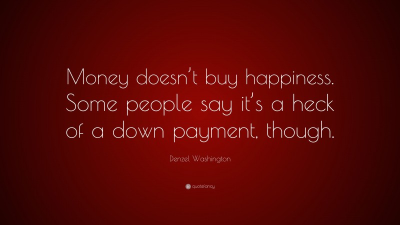 Denzel Washington Quote: “Money doesn’t buy happiness. Some people say it’s a heck of a down payment, though.”