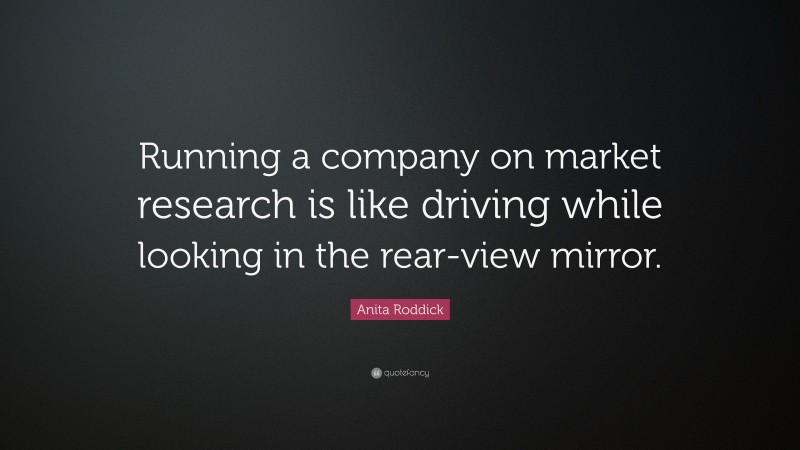 Anita Roddick Quote: “Running a company on market research is like driving while looking in the rear-view mirror.”