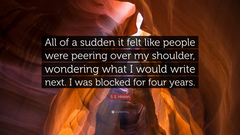 S. E. Hinton Quote: “All of a sudden it felt like people were peering over my shoulder, wondering what I would write next. I was blocked for four years.”