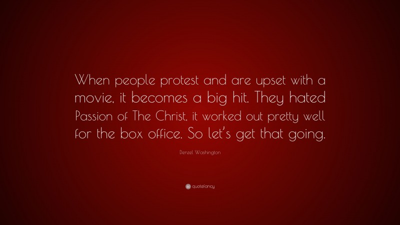 Denzel Washington Quote: “When people protest and are upset with a movie, it becomes a big hit. They hated Passion of The Christ, it worked out pretty well for the box office. So let’s get that going.”