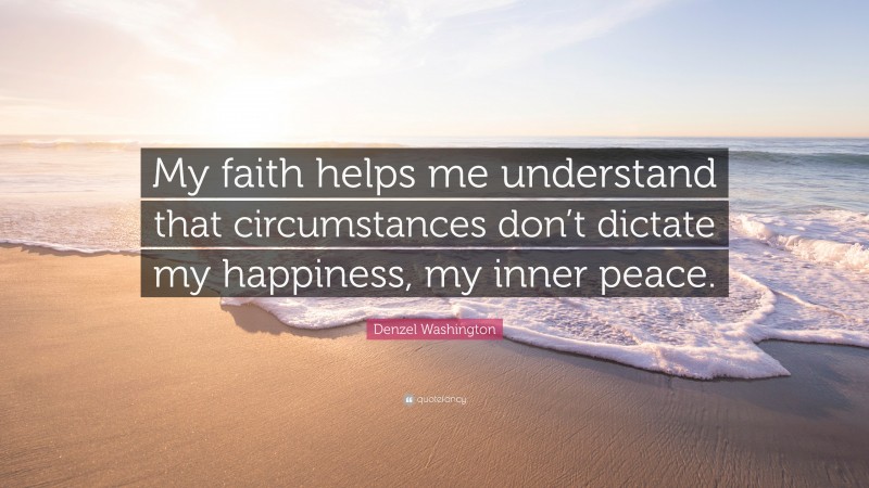Denzel Washington Quote: “My faith helps me understand that circumstances don’t dictate my happiness, my inner peace.”