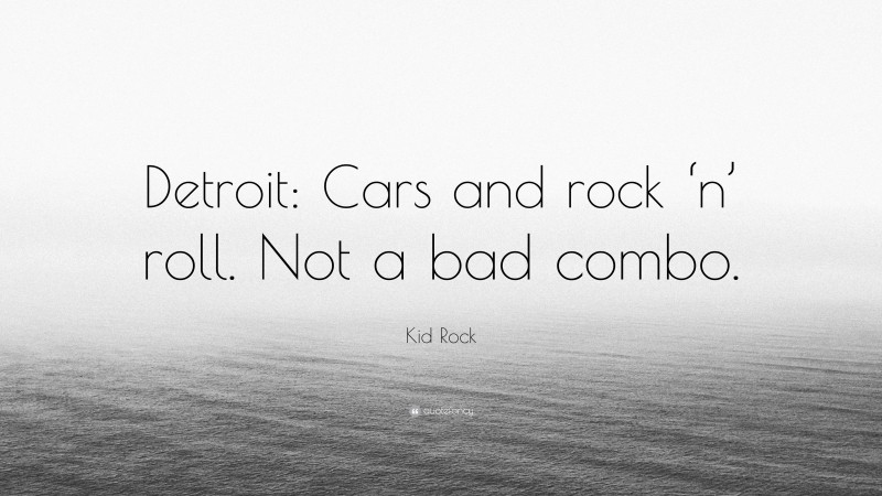 Kid Rock Quote: “Detroit: Cars and rock ‘n’ roll. Not a bad combo.”