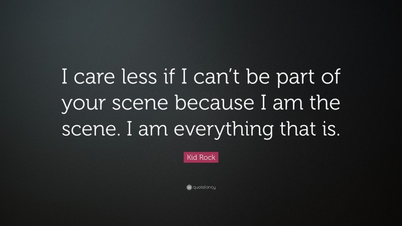 Kid Rock Quote: “I care less if I can’t be part of your scene because I am the scene. I am everything that is.”