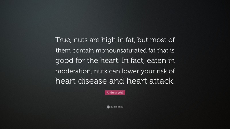 Andrew Weil Quote: “True, nuts are high in fat, but most of them contain monounsaturated fat that is good for the heart. In fact, eaten in moderation, nuts can lower your risk of heart disease and heart attack.”