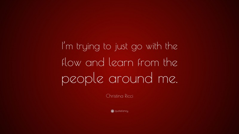 Christina Ricci Quote: “I’m trying to just go with the flow and learn from the people around me.”