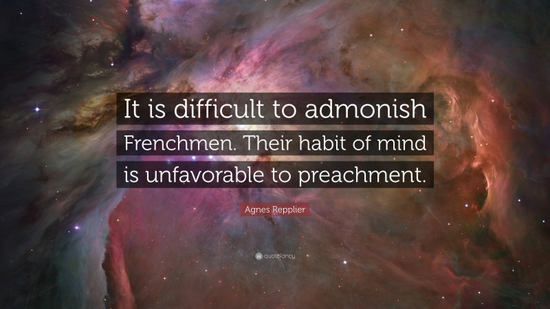 Agnes Repplier Quote: “It is difficult to admonish Frenchmen. Their habit of mind is unfavorable to preachment.”