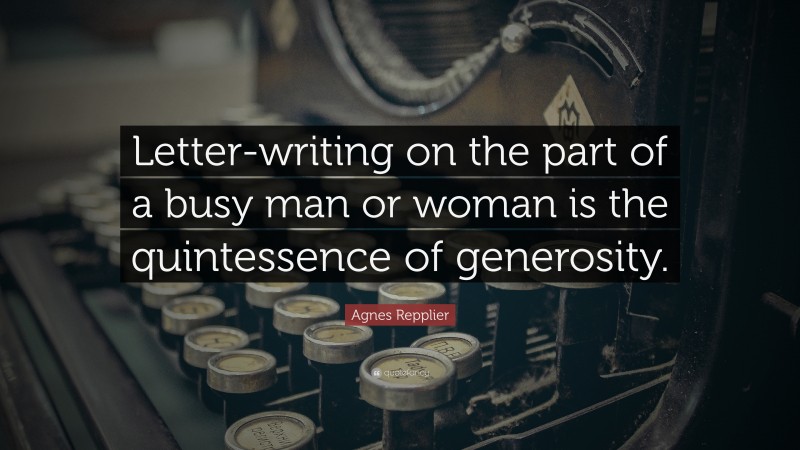 Agnes Repplier Quote: “Letter-writing on the part of a busy man or woman is the quintessence of generosity.”