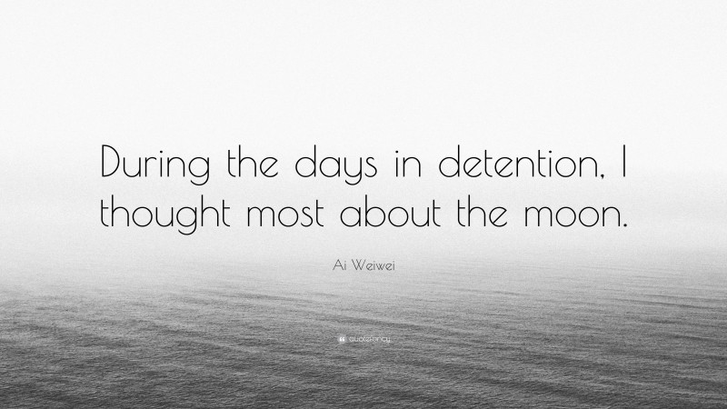 Ai Weiwei Quote: “During the days in detention, I thought most about the moon.”