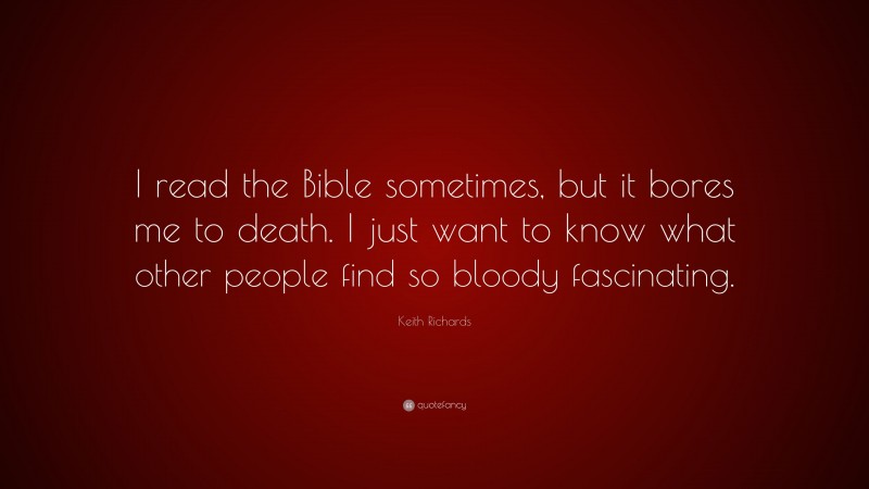 Keith Richards Quote: “I read the Bible sometimes, but it bores me to death. I just want to know what other people find so bloody fascinating.”