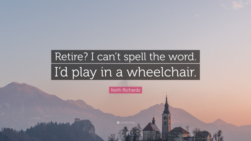 Keith Richards Quote: “Retire? I can’t spell the word. I’d play in a wheelchair.”