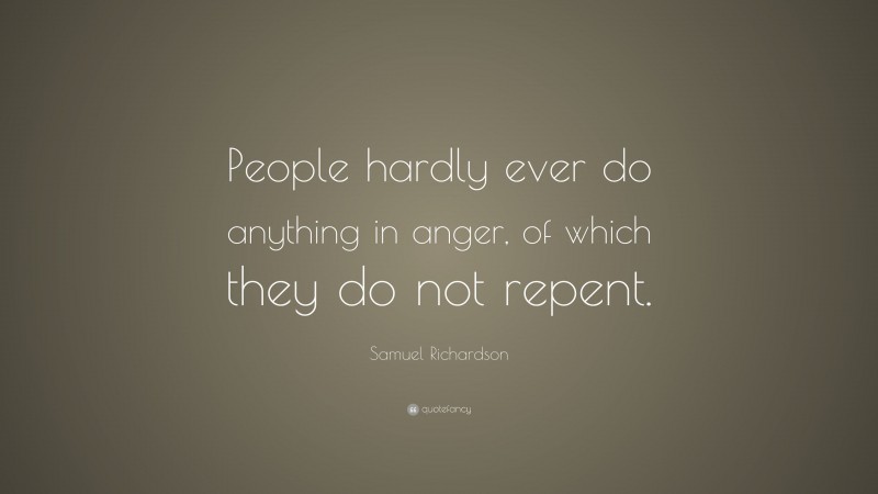 Samuel Richardson Quote: “People hardly ever do anything in anger, of which they do not repent.”