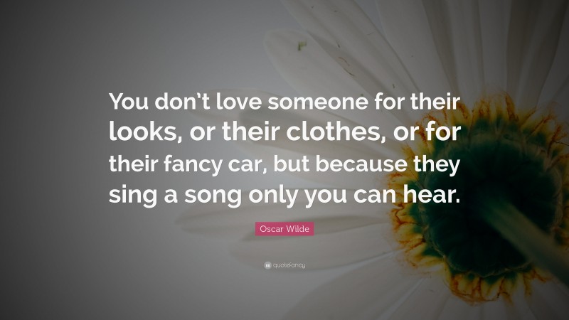Oscar Wilde Quote: “You don’t love someone for their looks, or their clothes, or for their fancy car, but because they sing a song only you can hear.”