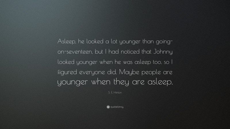S. E. Hinton Quote: “Asleep, he looked a lot younger than going-on-seventeen, but I had noticed that Johnny looked younger when he was asleep too, so I figured everyone did. Maybe people are younger when they are asleep.”