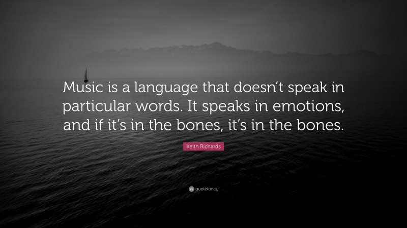 Keith Richards Quote: “Music is a language that doesn’t speak in particular words. It speaks in emotions, and if it’s in the bones, it’s in the bones.”