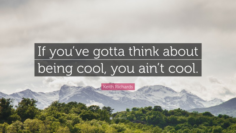 Keith Richards Quote: “If you’ve gotta think about being cool, you ain’t cool.”