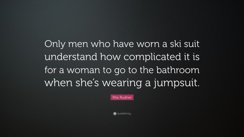 Rita Rudner Quote: “Only men who have worn a ski suit understand how complicated it is for a woman to go to the bathroom when she’s wearing a jumpsuit.”