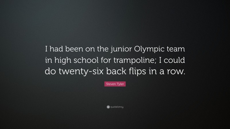 Steven Tyler Quote: “I had been on the junior Olympic team in high school for trampoline; I could do twenty-six back flips in a row.”