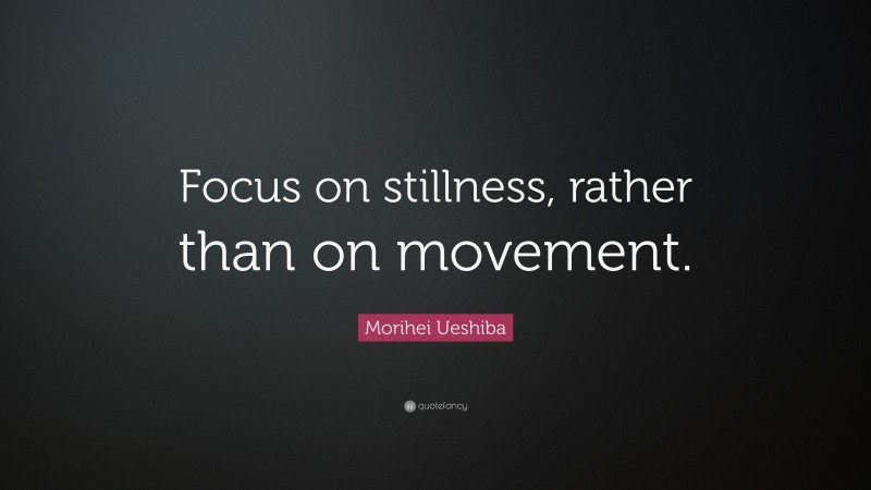 Morihei Ueshiba Quote: “Focus on stillness, rather than on movement.”