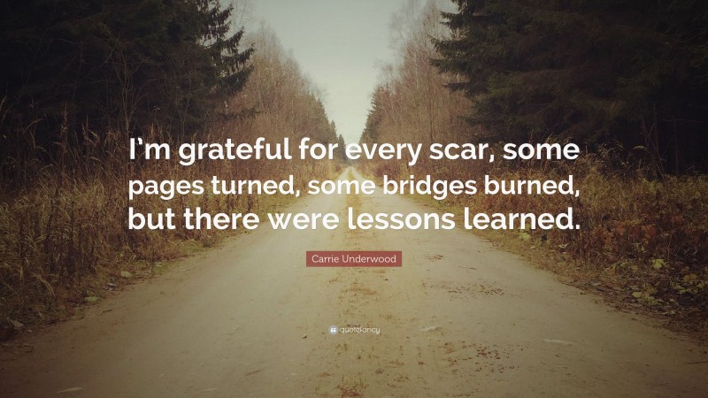 Carrie Underwood Quote: “I’m grateful for every scar, some pages turned, some bridges burned, but there were lessons learned.”