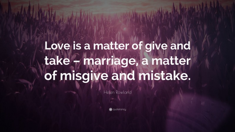 Helen Rowland Quote: “Love is a matter of give and take – marriage, a matter of misgive and mistake.”