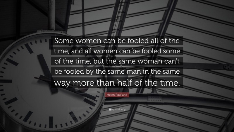 Helen Rowland Quote: “Some women can be fooled all of the time, and all women can be fooled some of the time, but the same woman can’t be fooled by the same man in the same way more than half of the time.”