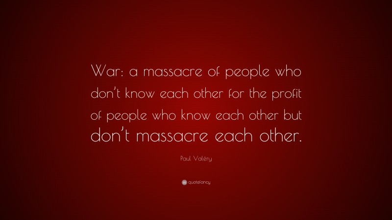 Paul Valéry Quote: “War: a massacre of people who don’t know each other for the profit of people who know each other but don’t massacre each other.”