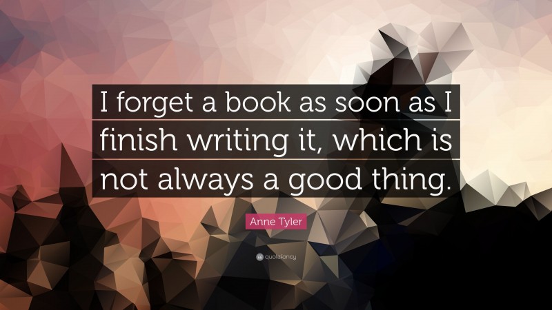 Anne Tyler Quote: “I forget a book as soon as I finish writing it, which is not always a good thing.”