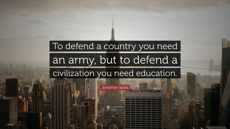 Jonathan Sacks Quote: “To defend a country you need an army, but to defend a civilization you need education.”