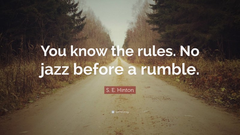 S. E. Hinton Quote: “You know the rules. No jazz before a rumble.”