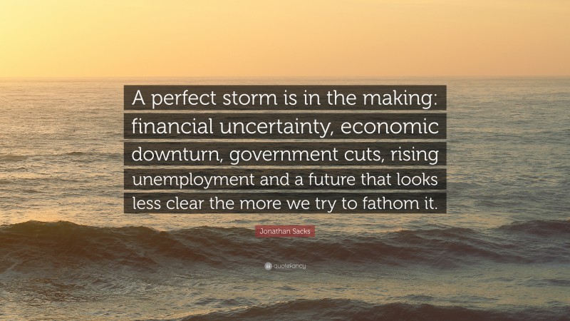 Jonathan Sacks Quote: “A perfect storm is in the making: financial uncertainty, economic downturn, government cuts, rising unemployment and a future that looks less clear the more we try to fathom it.”