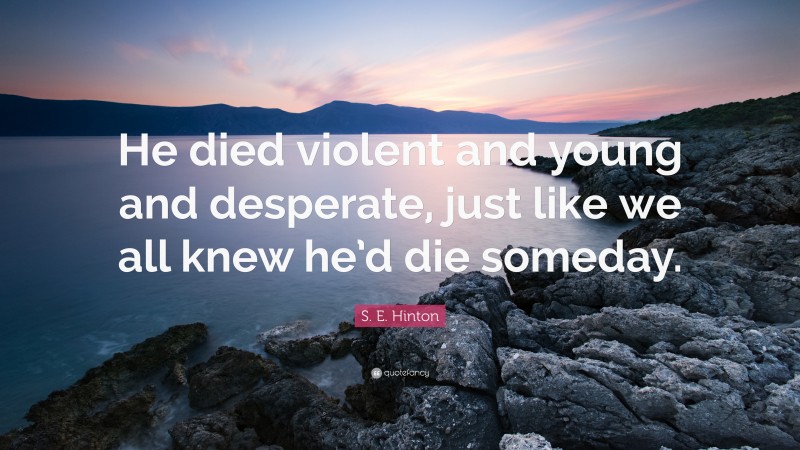 S. E. Hinton Quote: “He died violent and young and desperate, just like we all knew he’d die someday.”