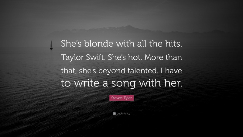 Steven Tyler Quote: “She’s blonde with all the hits. Taylor Swift. She’s hot. More than that, she’s beyond talented. I have to write a song with her.”