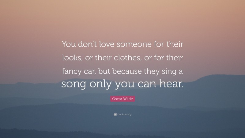 Oscar Wilde Quote: “You don’t love someone for their looks, or their clothes, or for their fancy car, but because they sing a song only you can hear.”