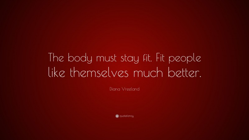 Diana Vreeland Quote: “The body must stay fit. Fit people like themselves much better.”