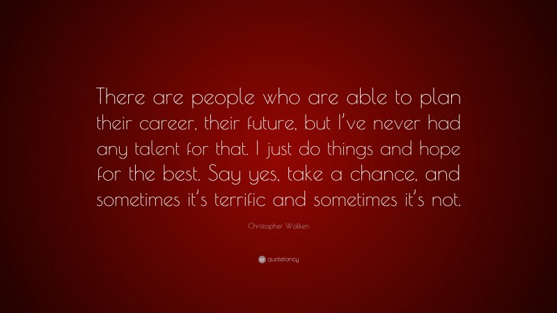 Christopher Walken Quote: “There are people who are able to plan their career, their future, but I’ve never had any talent for that. I just do things and hope for the best. Say yes, take a chance, and sometimes it’s terrific and sometimes it’s not.”