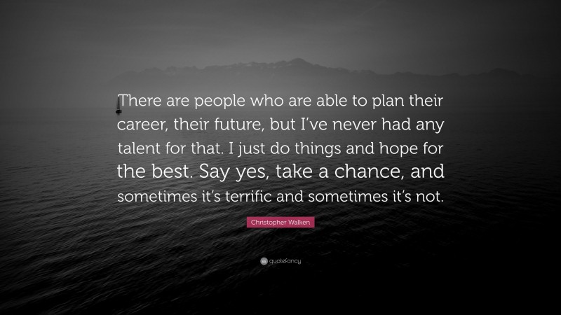 Christopher Walken Quote: “There are people who are able to plan their career, their future, but I’ve never had any talent for that. I just do things and hope for the best. Say yes, take a chance, and sometimes it’s terrific and sometimes it’s not.”