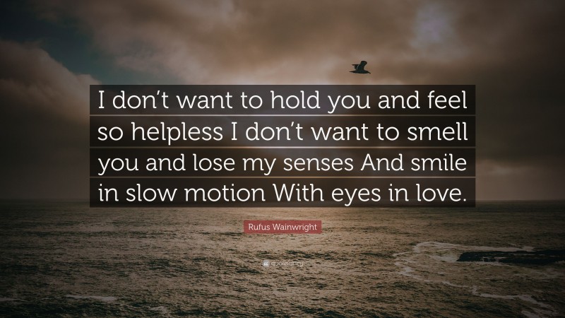 Rufus Wainwright Quote: “I don’t want to hold you and feel so helpless I don’t want to smell you and lose my senses And smile in slow motion With eyes in love.”