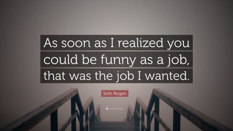 Seth Rogen Quote: “As soon as I realized you could be funny as a job, that was the job I wanted.”